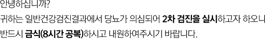 안녕하십니까?귀하는 일반건강검진결과에서 고혈압이 의심되어 2차 검진을 실시하고자 하오니내원하여 주시기 바라며 금식은 불필요합니다.